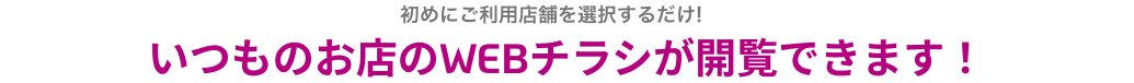 初めにご利用店舗を選択するだけ!いつものお店のWEBチラシが閲覧できます!